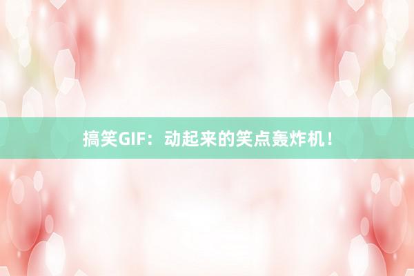 搞笑GIF：动起来的笑点轰炸机！