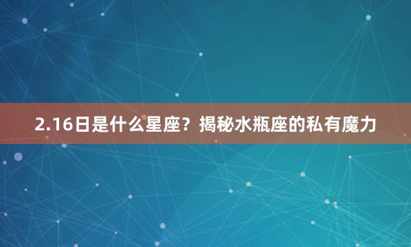 2.16日是什么星座？揭秘水瓶座的私有魔力