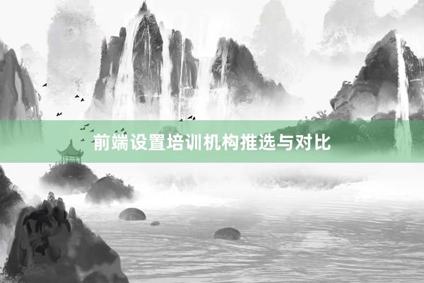前端设置培训机构推选与对比